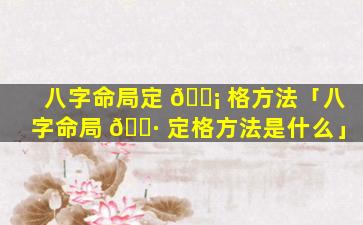 八字命局定 🐡 格方法「八字命局 🌷 定格方法是什么」